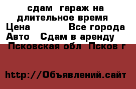 сдам  гараж на длительное время › Цена ­ 2 000 - Все города Авто » Сдам в аренду   . Псковская обл.,Псков г.